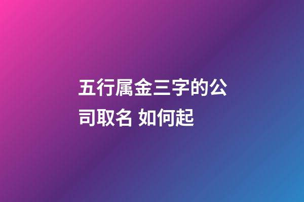五行属金三字的公司取名 如何起-第1张-公司起名-玄机派